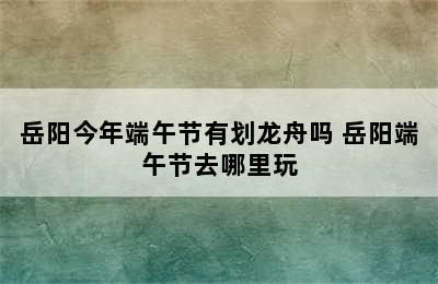 岳阳今年端午节有划龙舟吗 岳阳端午节去哪里玩